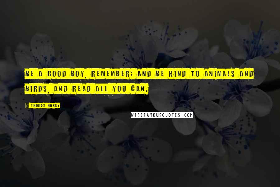 Thomas Hardy Quotes: Be a good boy, remember; and be kind to animals and birds, and read all you can.