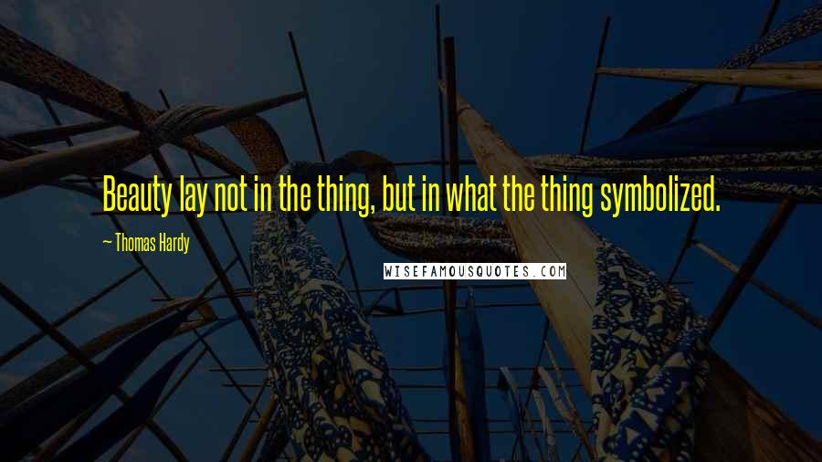 Thomas Hardy Quotes: Beauty lay not in the thing, but in what the thing symbolized.