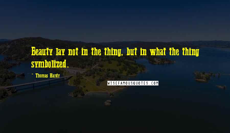 Thomas Hardy Quotes: Beauty lay not in the thing, but in what the thing symbolized.