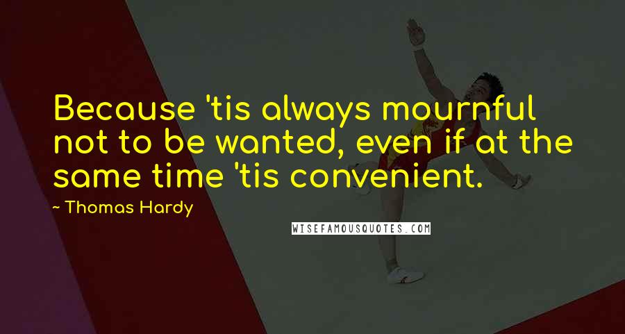 Thomas Hardy Quotes: Because 'tis always mournful not to be wanted, even if at the same time 'tis convenient.