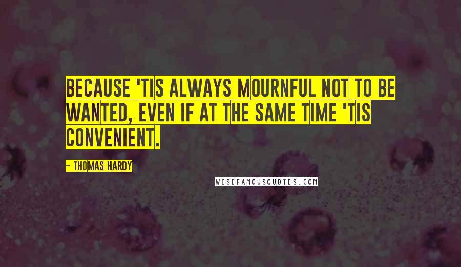 Thomas Hardy Quotes: Because 'tis always mournful not to be wanted, even if at the same time 'tis convenient.