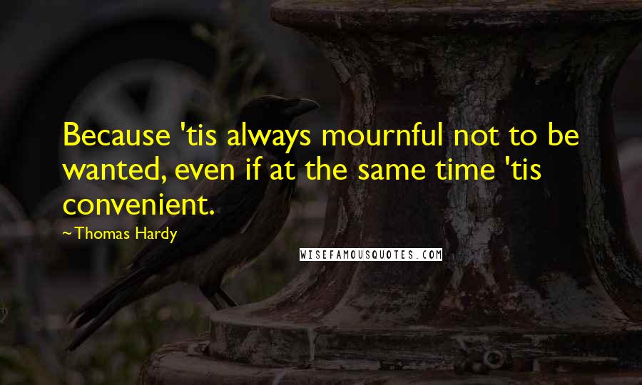 Thomas Hardy Quotes: Because 'tis always mournful not to be wanted, even if at the same time 'tis convenient.