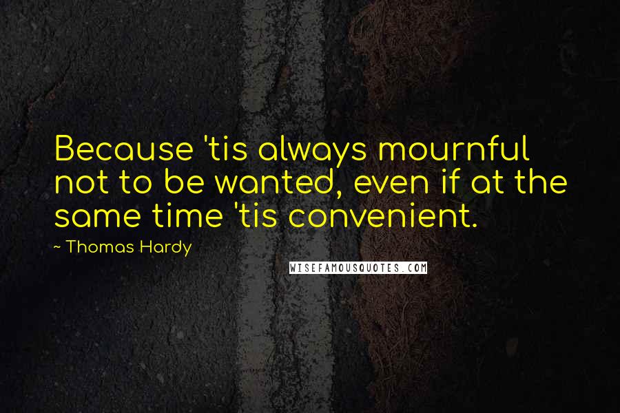 Thomas Hardy Quotes: Because 'tis always mournful not to be wanted, even if at the same time 'tis convenient.