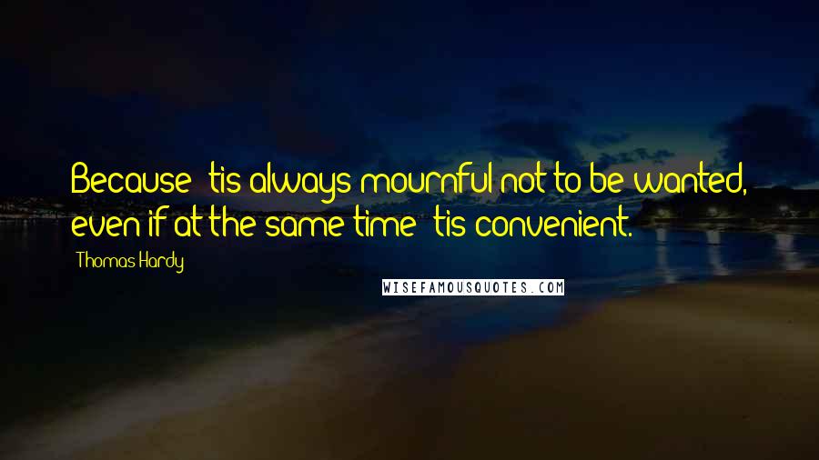 Thomas Hardy Quotes: Because 'tis always mournful not to be wanted, even if at the same time 'tis convenient.