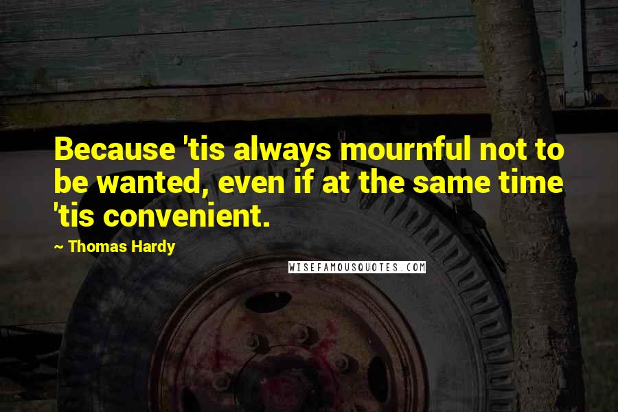 Thomas Hardy Quotes: Because 'tis always mournful not to be wanted, even if at the same time 'tis convenient.