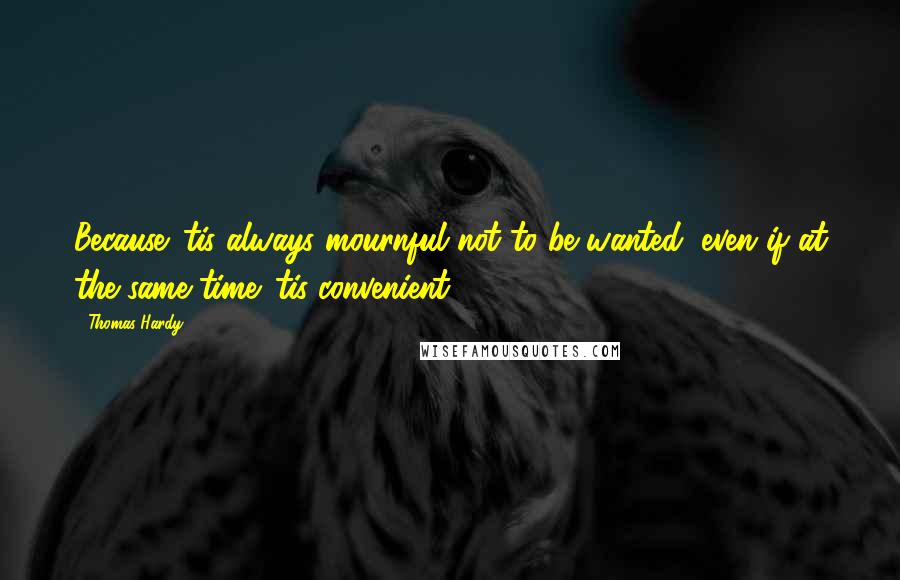 Thomas Hardy Quotes: Because 'tis always mournful not to be wanted, even if at the same time 'tis convenient.