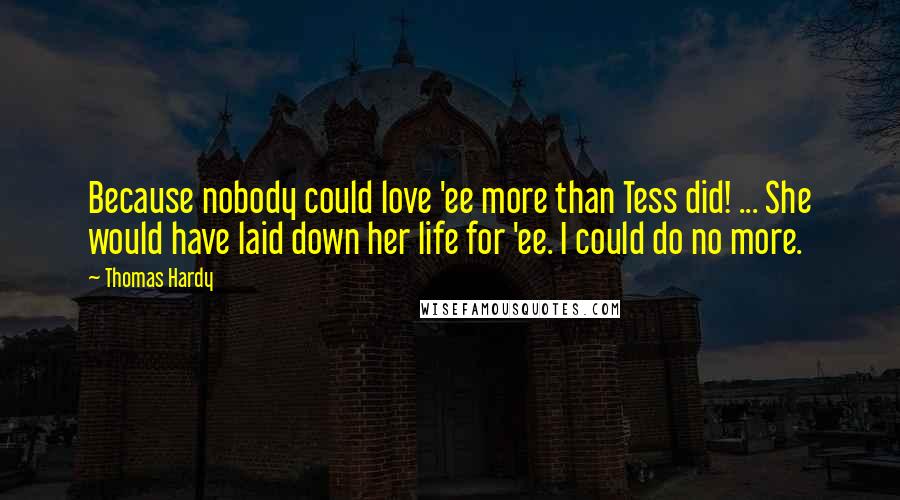 Thomas Hardy Quotes: Because nobody could love 'ee more than Tess did! ... She would have laid down her life for 'ee. I could do no more.