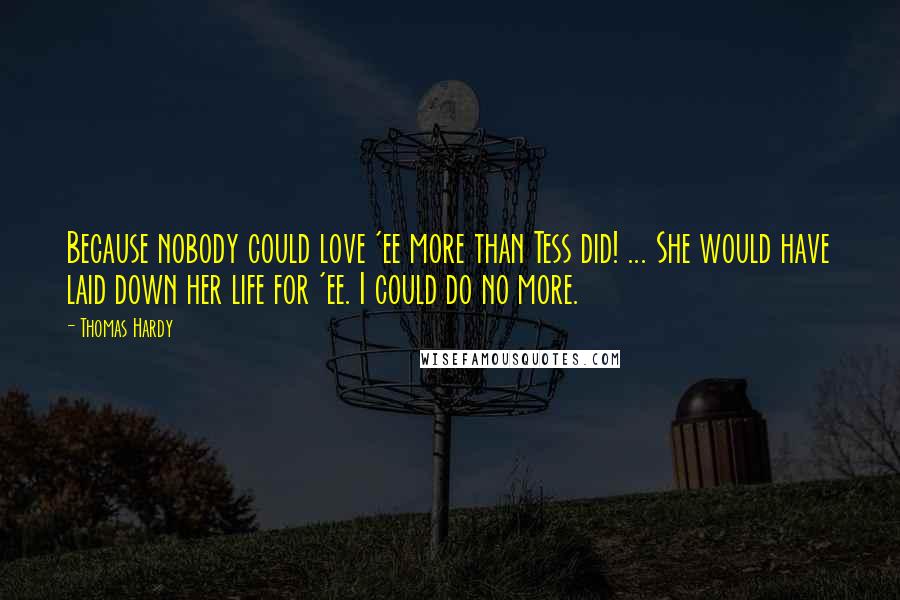 Thomas Hardy Quotes: Because nobody could love 'ee more than Tess did! ... She would have laid down her life for 'ee. I could do no more.