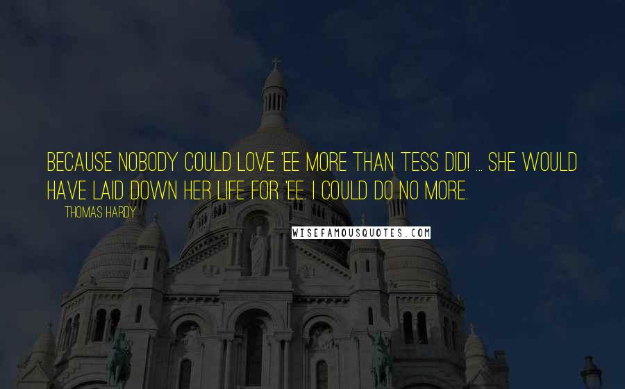 Thomas Hardy Quotes: Because nobody could love 'ee more than Tess did! ... She would have laid down her life for 'ee. I could do no more.