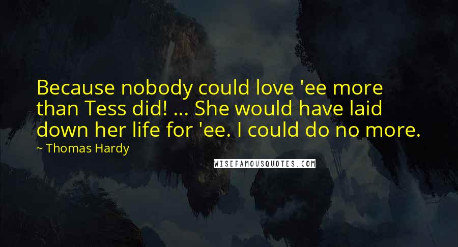 Thomas Hardy Quotes: Because nobody could love 'ee more than Tess did! ... She would have laid down her life for 'ee. I could do no more.