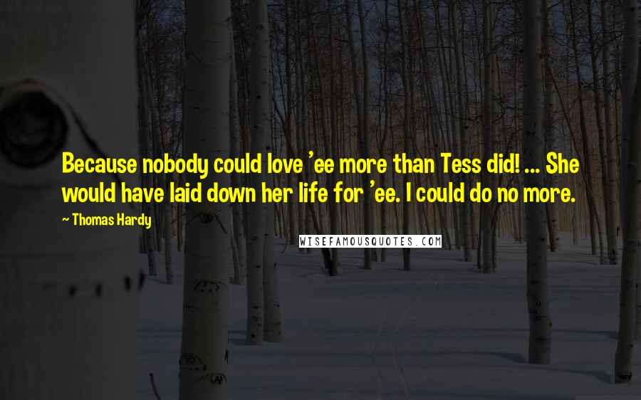 Thomas Hardy Quotes: Because nobody could love 'ee more than Tess did! ... She would have laid down her life for 'ee. I could do no more.