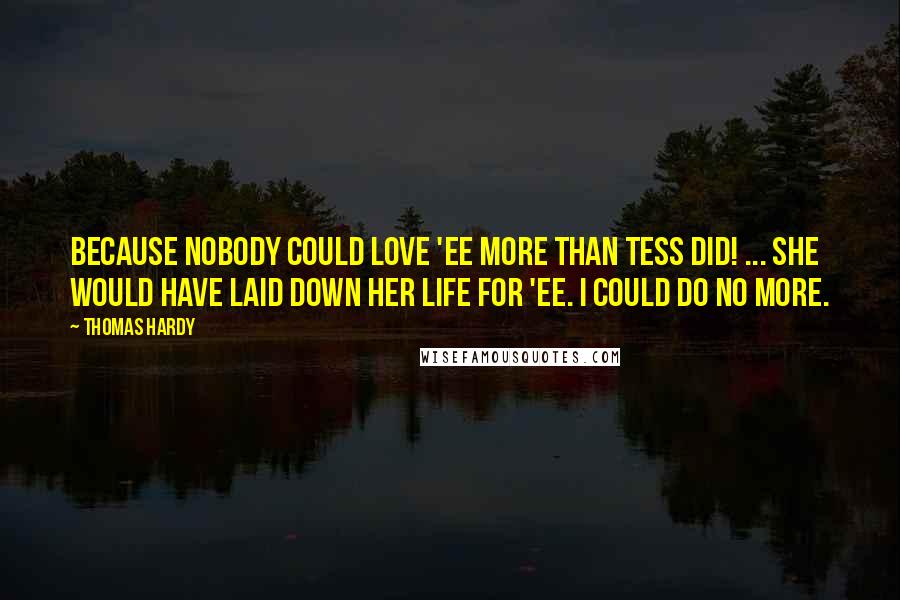 Thomas Hardy Quotes: Because nobody could love 'ee more than Tess did! ... She would have laid down her life for 'ee. I could do no more.