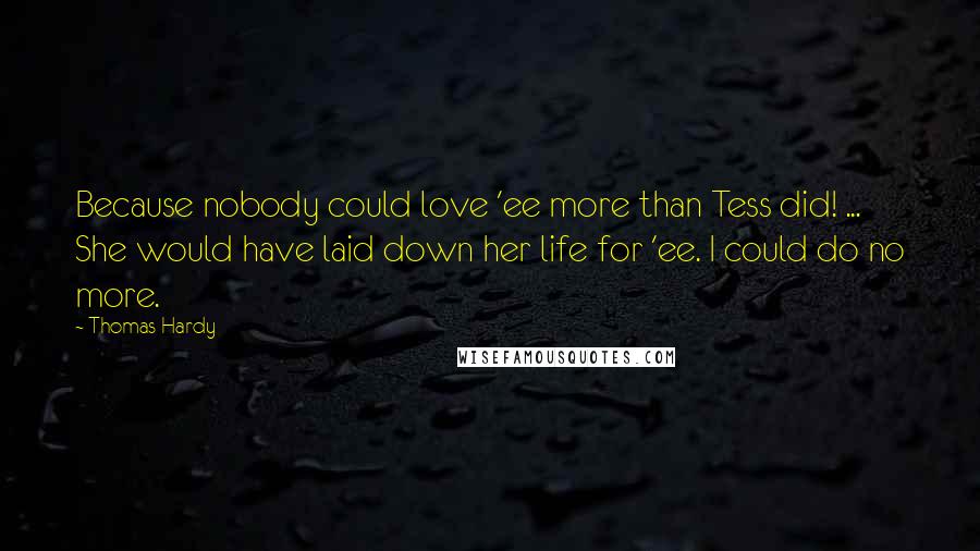 Thomas Hardy Quotes: Because nobody could love 'ee more than Tess did! ... She would have laid down her life for 'ee. I could do no more.