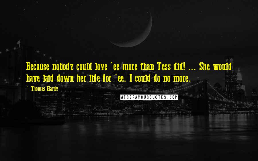 Thomas Hardy Quotes: Because nobody could love 'ee more than Tess did! ... She would have laid down her life for 'ee. I could do no more.