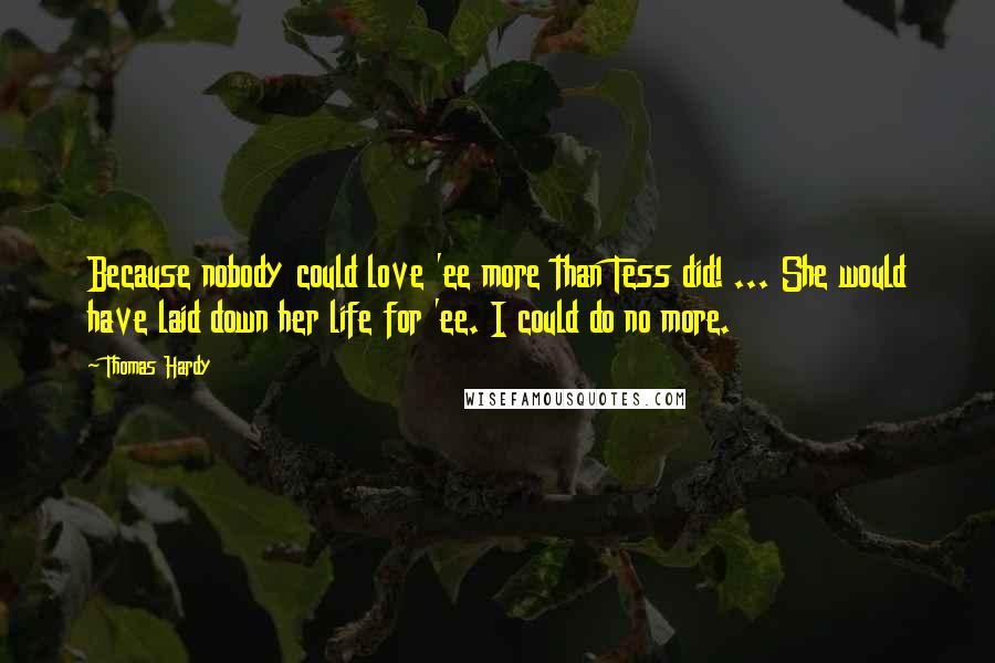 Thomas Hardy Quotes: Because nobody could love 'ee more than Tess did! ... She would have laid down her life for 'ee. I could do no more.
