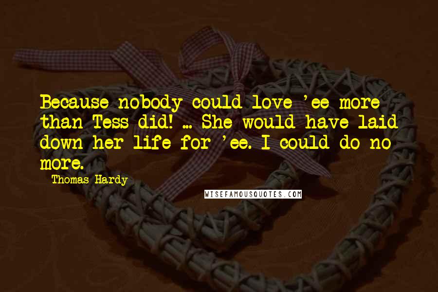 Thomas Hardy Quotes: Because nobody could love 'ee more than Tess did! ... She would have laid down her life for 'ee. I could do no more.