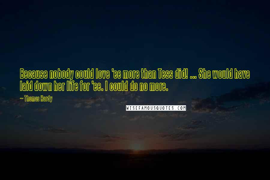 Thomas Hardy Quotes: Because nobody could love 'ee more than Tess did! ... She would have laid down her life for 'ee. I could do no more.
