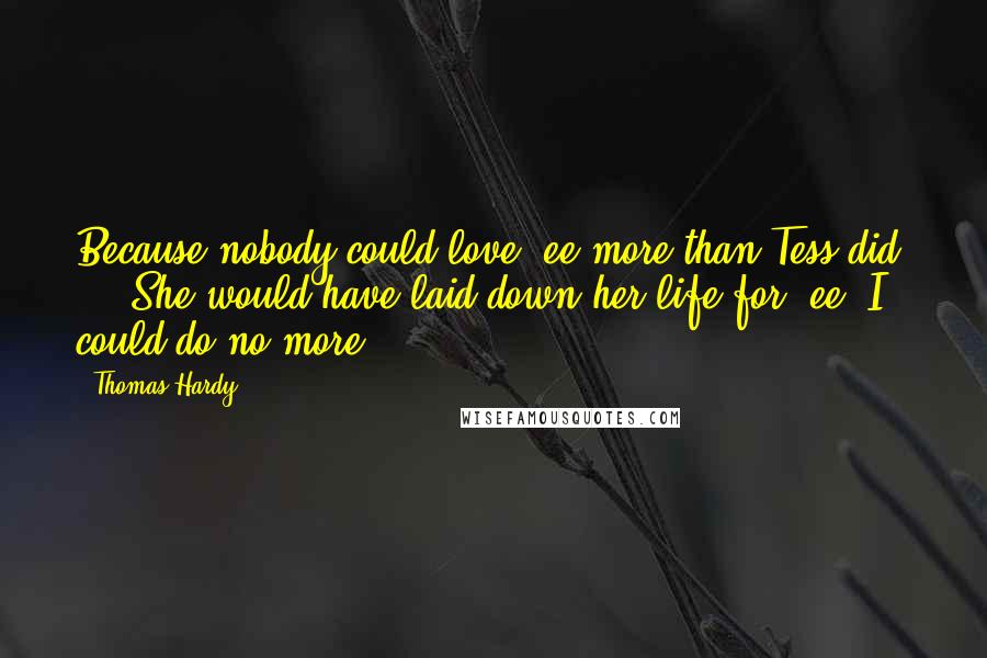 Thomas Hardy Quotes: Because nobody could love 'ee more than Tess did! ... She would have laid down her life for 'ee. I could do no more.