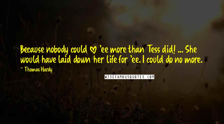 Thomas Hardy Quotes: Because nobody could love 'ee more than Tess did! ... She would have laid down her life for 'ee. I could do no more.