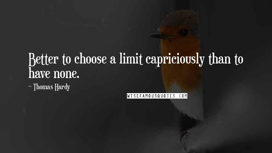 Thomas Hardy Quotes: Better to choose a limit capriciously than to have none.
