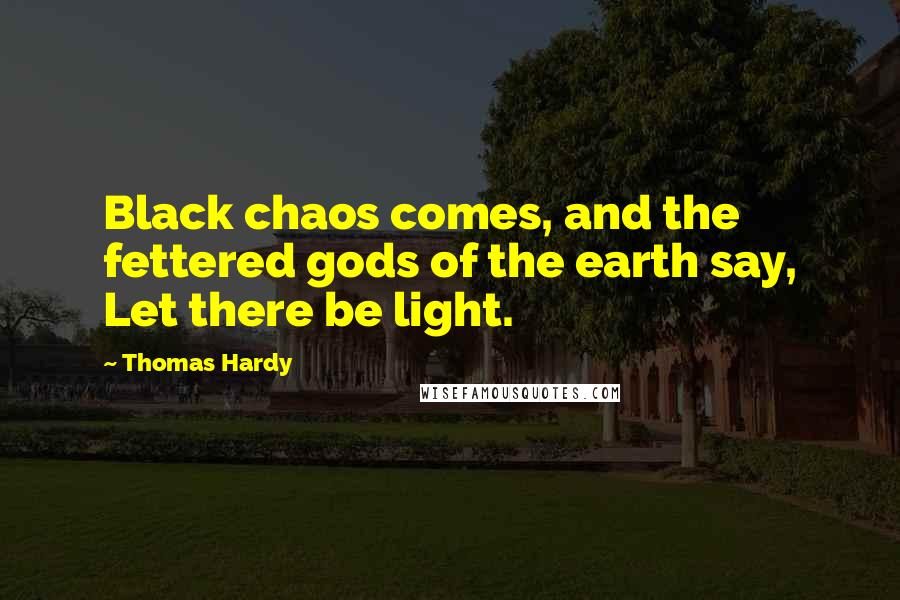 Thomas Hardy Quotes: Black chaos comes, and the fettered gods of the earth say, Let there be light.