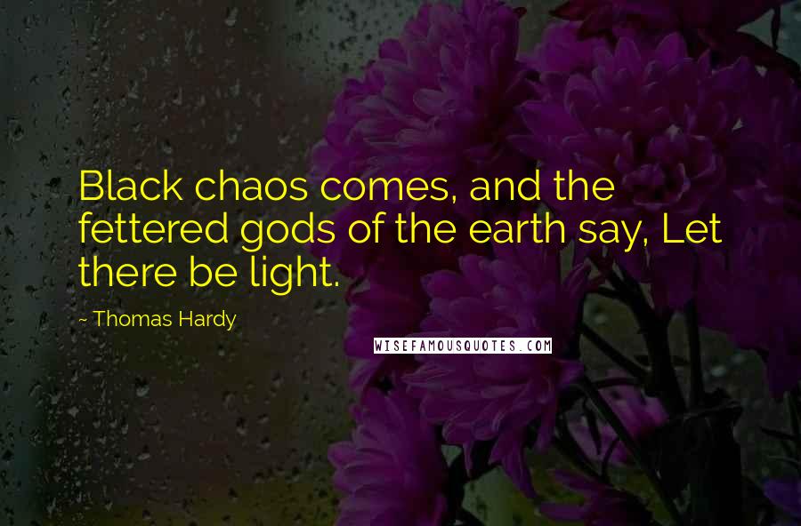 Thomas Hardy Quotes: Black chaos comes, and the fettered gods of the earth say, Let there be light.