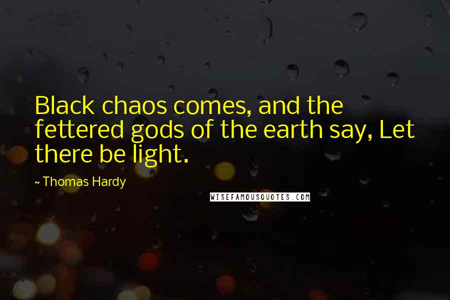 Thomas Hardy Quotes: Black chaos comes, and the fettered gods of the earth say, Let there be light.