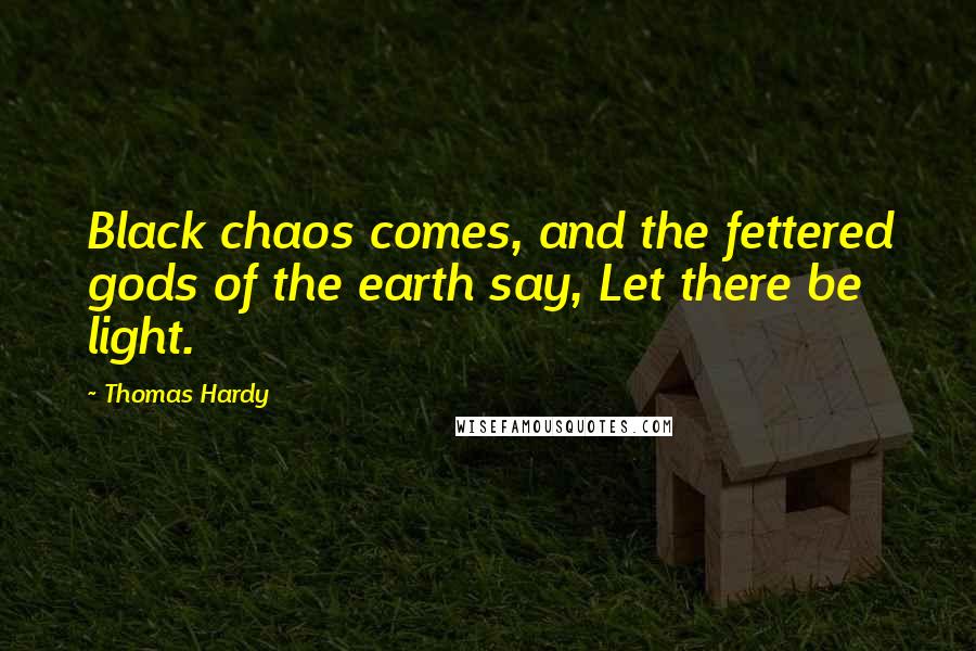 Thomas Hardy Quotes: Black chaos comes, and the fettered gods of the earth say, Let there be light.