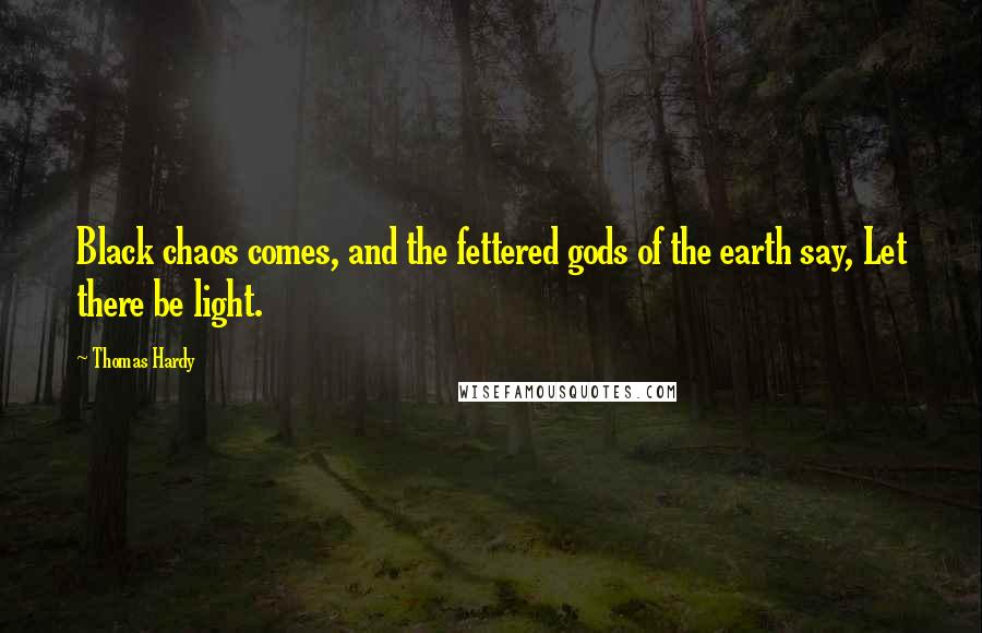 Thomas Hardy Quotes: Black chaos comes, and the fettered gods of the earth say, Let there be light.