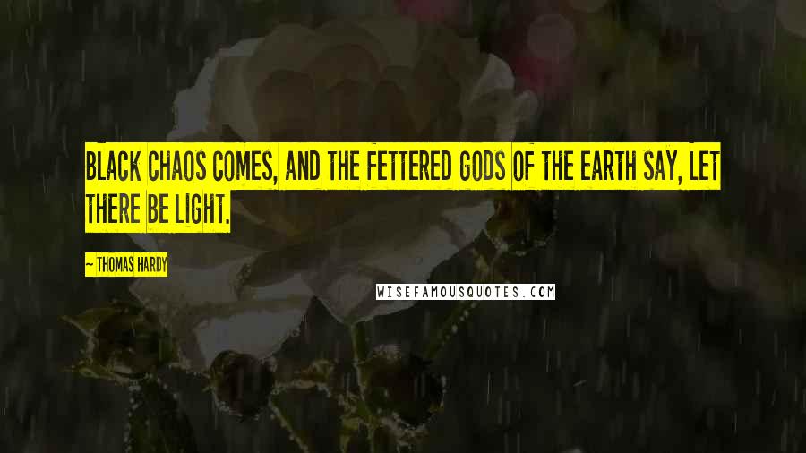 Thomas Hardy Quotes: Black chaos comes, and the fettered gods of the earth say, Let there be light.