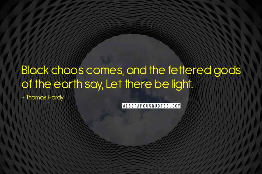 Thomas Hardy Quotes: Black chaos comes, and the fettered gods of the earth say, Let there be light.