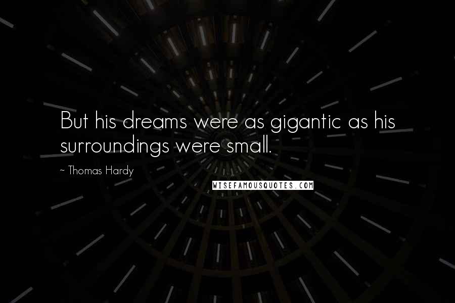 Thomas Hardy Quotes: But his dreams were as gigantic as his surroundings were small.