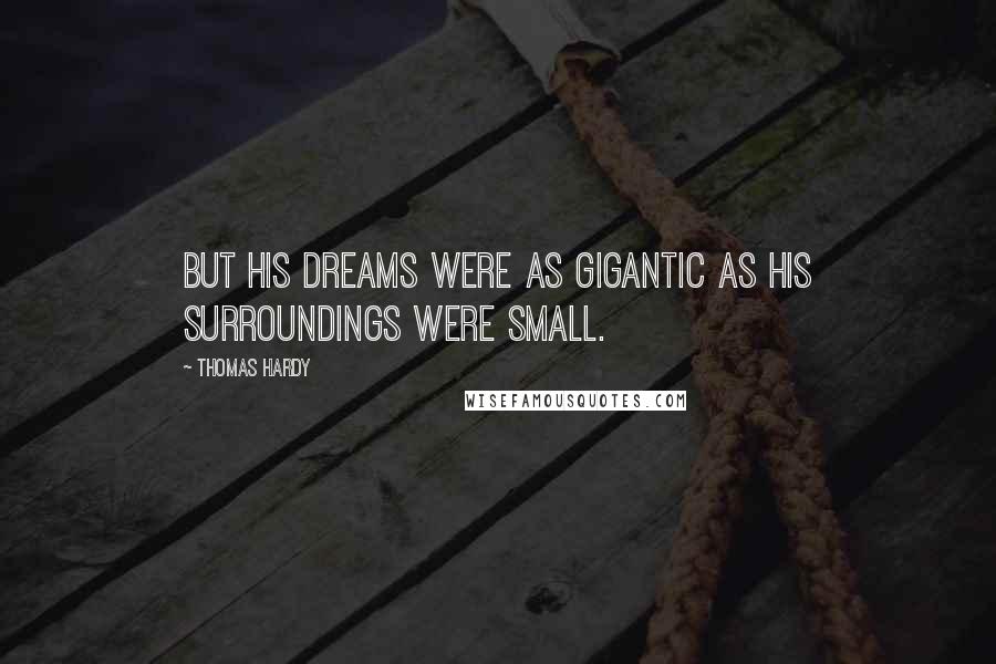 Thomas Hardy Quotes: But his dreams were as gigantic as his surroundings were small.