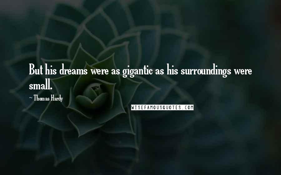 Thomas Hardy Quotes: But his dreams were as gigantic as his surroundings were small.