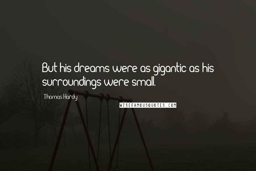 Thomas Hardy Quotes: But his dreams were as gigantic as his surroundings were small.