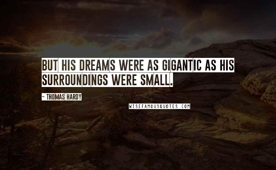 Thomas Hardy Quotes: But his dreams were as gigantic as his surroundings were small.