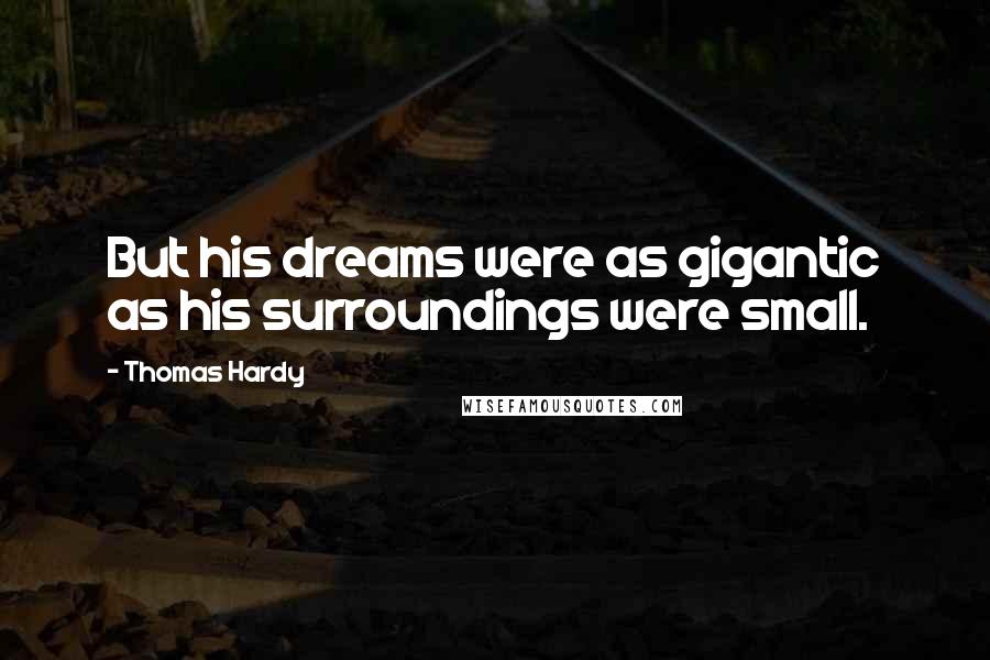 Thomas Hardy Quotes: But his dreams were as gigantic as his surroundings were small.