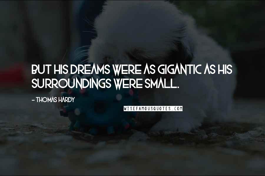 Thomas Hardy Quotes: But his dreams were as gigantic as his surroundings were small.