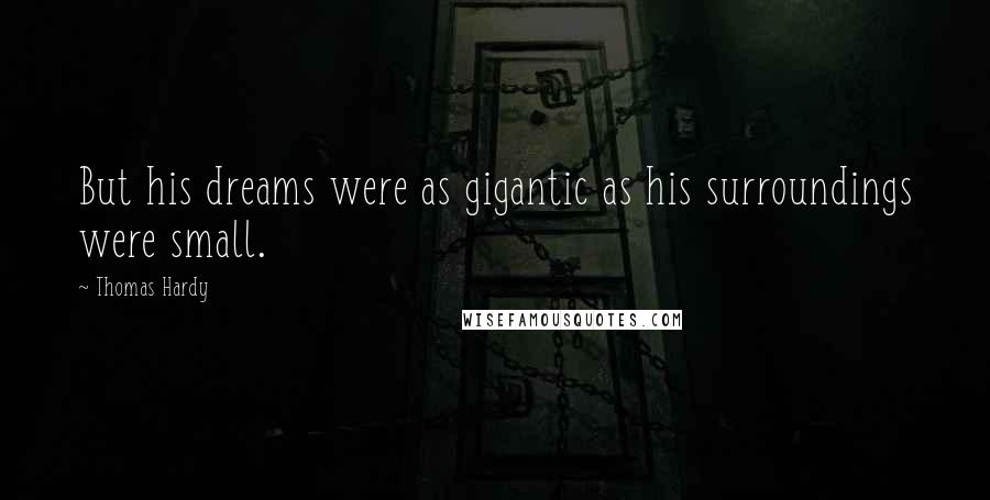 Thomas Hardy Quotes: But his dreams were as gigantic as his surroundings were small.