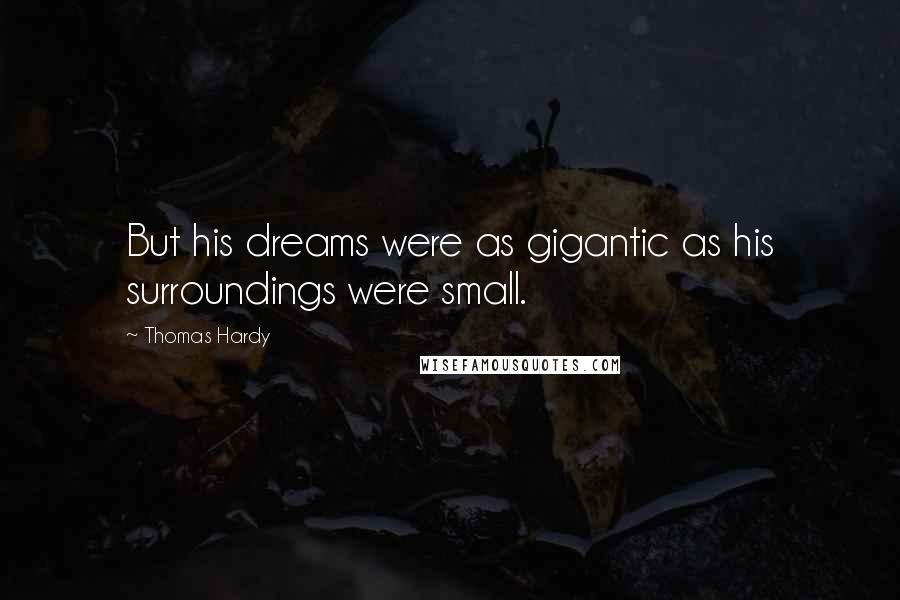 Thomas Hardy Quotes: But his dreams were as gigantic as his surroundings were small.