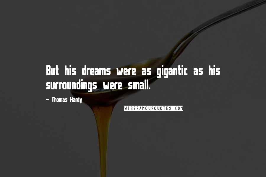 Thomas Hardy Quotes: But his dreams were as gigantic as his surroundings were small.