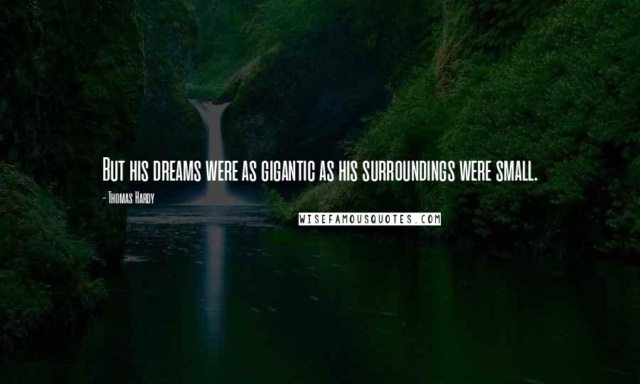 Thomas Hardy Quotes: But his dreams were as gigantic as his surroundings were small.