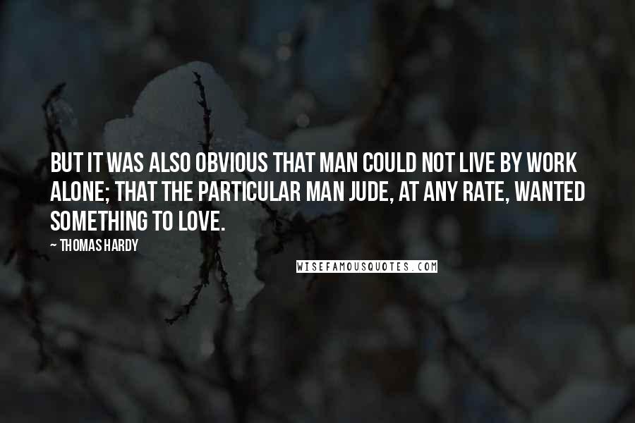 Thomas Hardy Quotes: But it was also obvious that man could not live by work alone; that the particular man Jude, at any rate, wanted something to love.