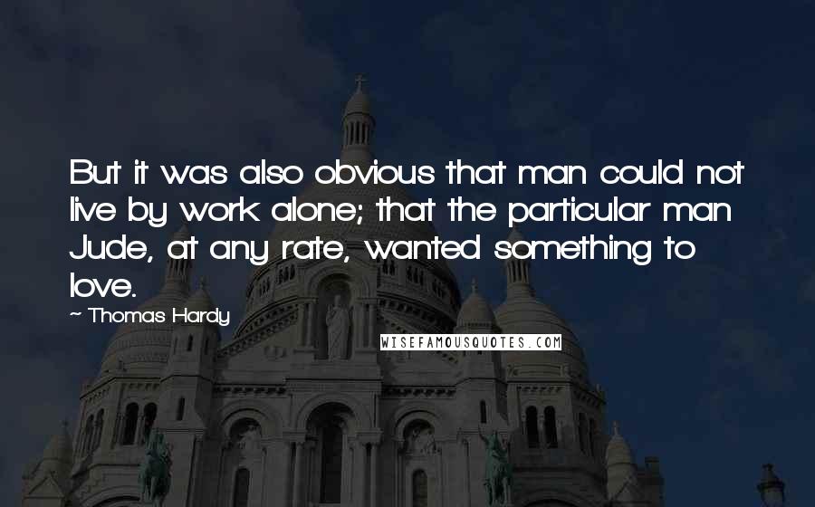 Thomas Hardy Quotes: But it was also obvious that man could not live by work alone; that the particular man Jude, at any rate, wanted something to love.