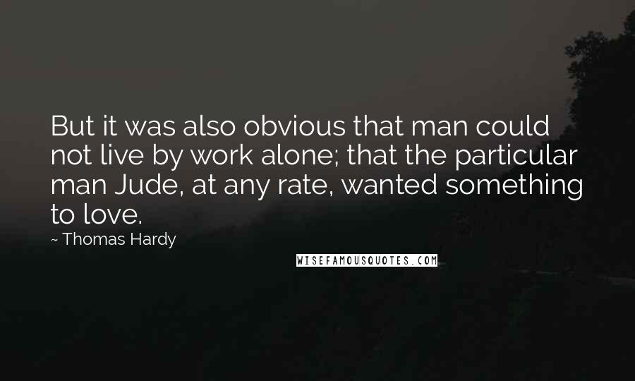 Thomas Hardy Quotes: But it was also obvious that man could not live by work alone; that the particular man Jude, at any rate, wanted something to love.