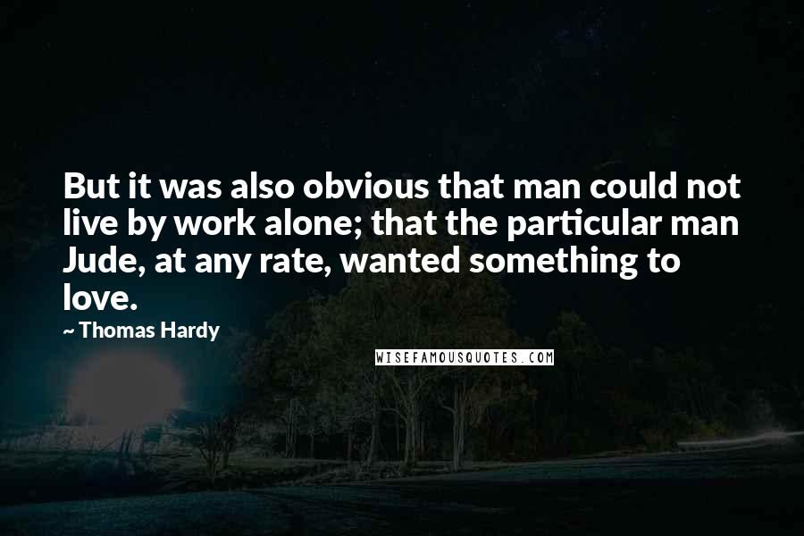 Thomas Hardy Quotes: But it was also obvious that man could not live by work alone; that the particular man Jude, at any rate, wanted something to love.