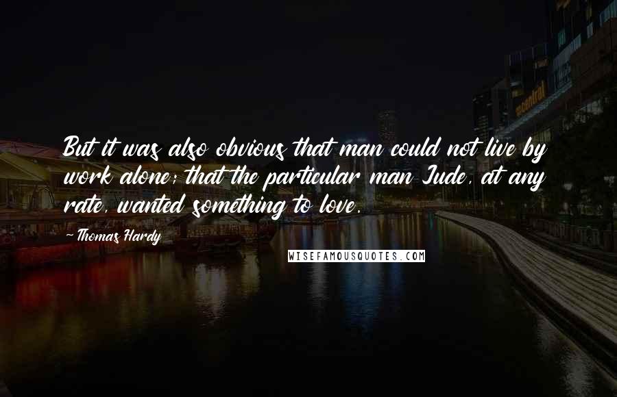 Thomas Hardy Quotes: But it was also obvious that man could not live by work alone; that the particular man Jude, at any rate, wanted something to love.