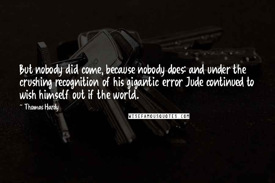 Thomas Hardy Quotes: But nobody did come, because nobody does: and under the crushing recognition of his gigantic error Jude continued to wish himself out if the world.