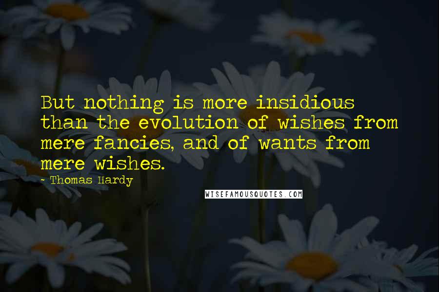 Thomas Hardy Quotes: But nothing is more insidious than the evolution of wishes from mere fancies, and of wants from mere wishes.