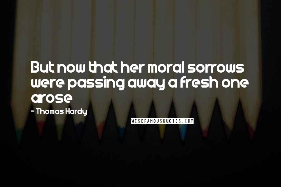 Thomas Hardy Quotes: But now that her moral sorrows were passing away a fresh one arose